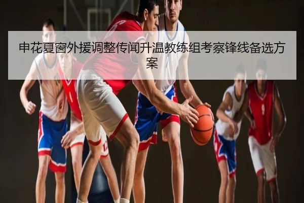 申花夏窗外援调整传闻升温教练组考察锋线备选方案