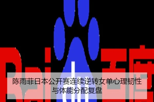 陈雨菲日本公开赛连续逆转女单心理韧性与体能分配复盘