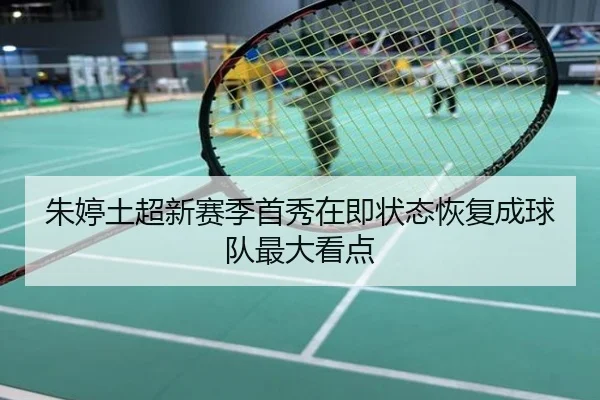 朱婷土超新赛季首秀在即状态恢复成球队最大看点