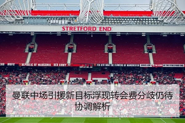 曼联中场引援新目标浮现转会费分歧仍待协调解析