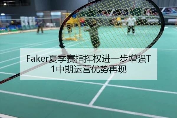 Faker夏季赛指挥权进一步增强T1中期运营优势再现