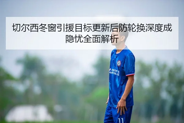 切尔西冬窗引援目标更新后防轮换深度成隐忧全面解析