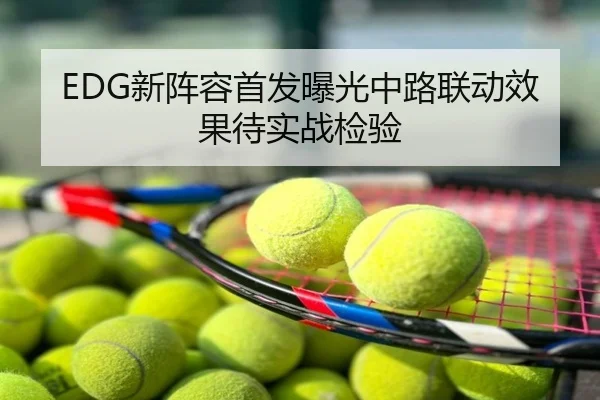EDG新阵容首发曝光中路联动效果待实战检验