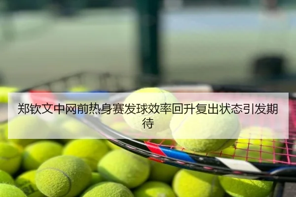 郑钦文中网前热身赛发球效率回升复出状态引发期待