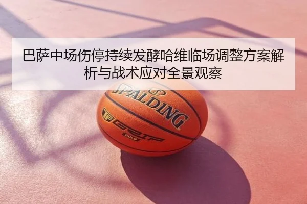 巴萨中场伤停持续发酵哈维临场调整方案解析与战术应对全景观察
