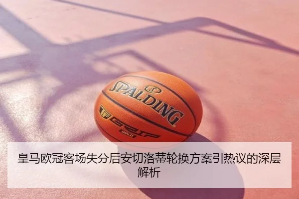 皇马欧冠客场失分后安切洛蒂轮换方案引热议的深层解析