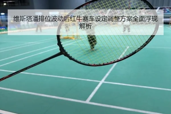 维斯塔潘排位波动后红牛赛车设定调整方案全面浮现解析