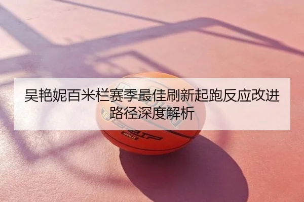 吴艳妮百米栏赛季最佳刷新起跑反应改进路径深度解析